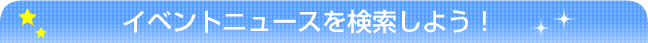 イベントニュースを検索しよう！